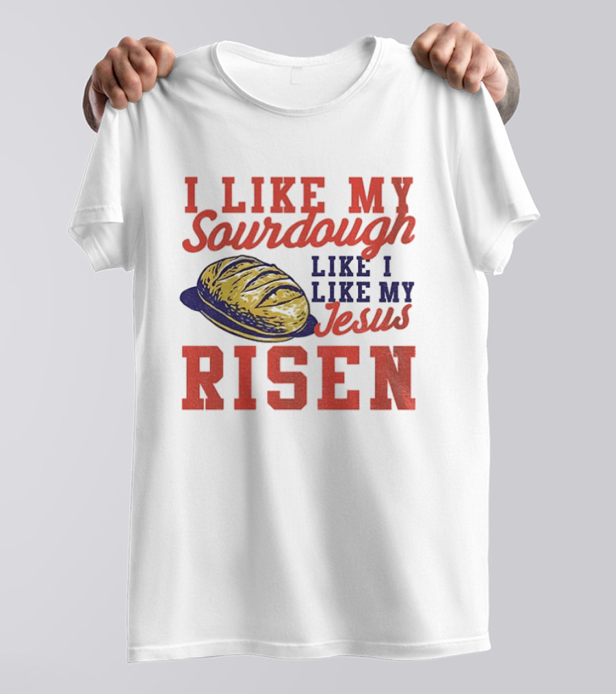 I Like My Sourdough Like I Like My Jesus Risen Christian Bread Sourdough T-Shirt