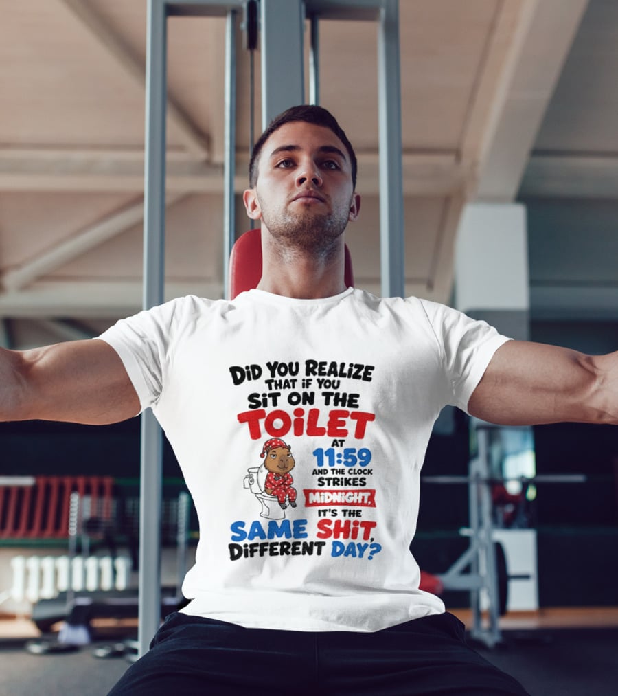 Did You Realize That If You Sit On The Toilet At 11 59 And The Strikes Midnight It's The Same Shit Different Day T-Shirt