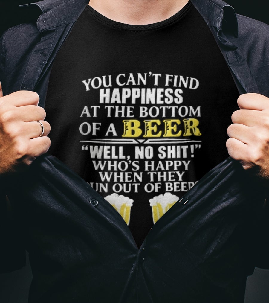 You Cant Find Happiness At The Bottom Of A Beer Well No Shit Whos Happy When They Run Out Two Foamy S T-Shirt