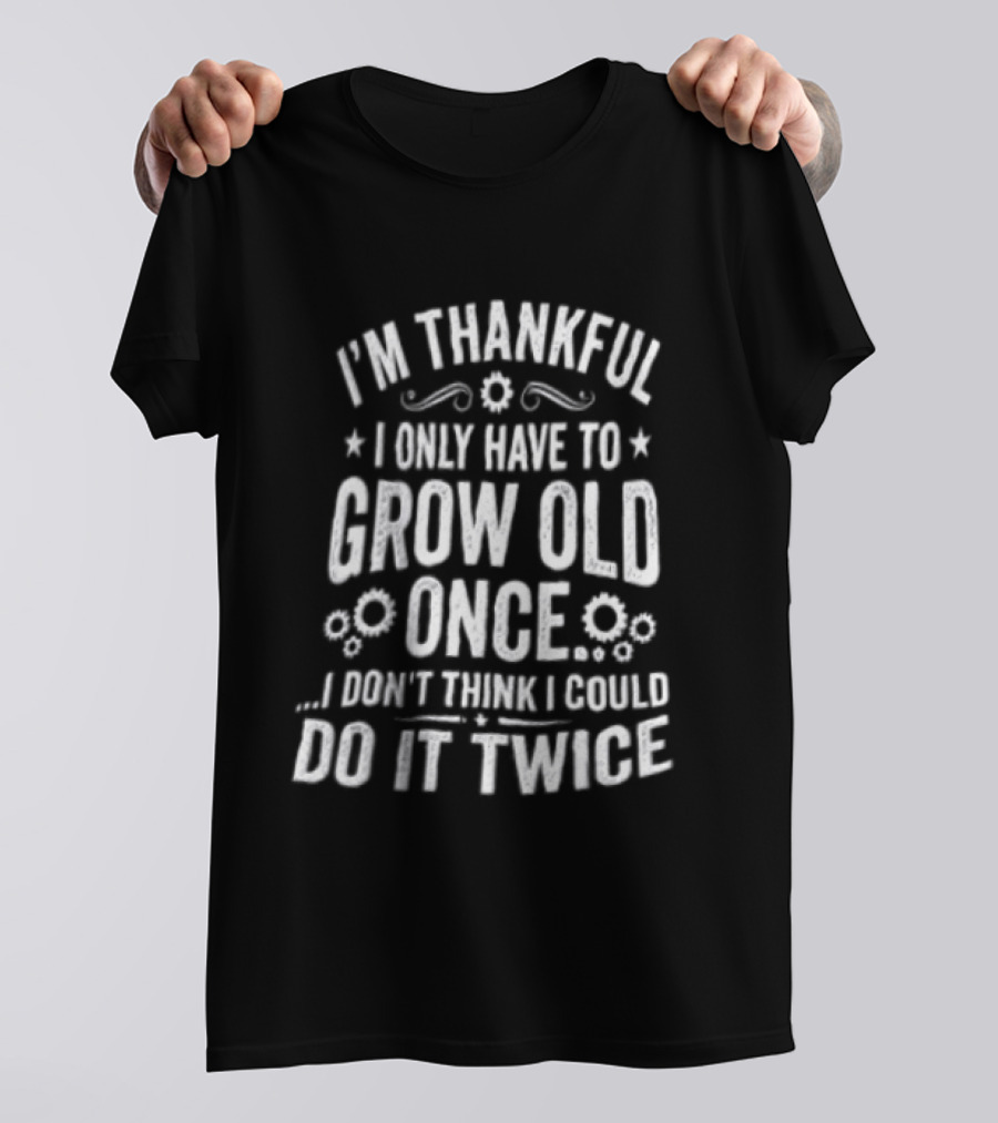 I'm Thankful I Only Have To Grow Old Once I Don't Think I Could Do It Twice T-Shirt