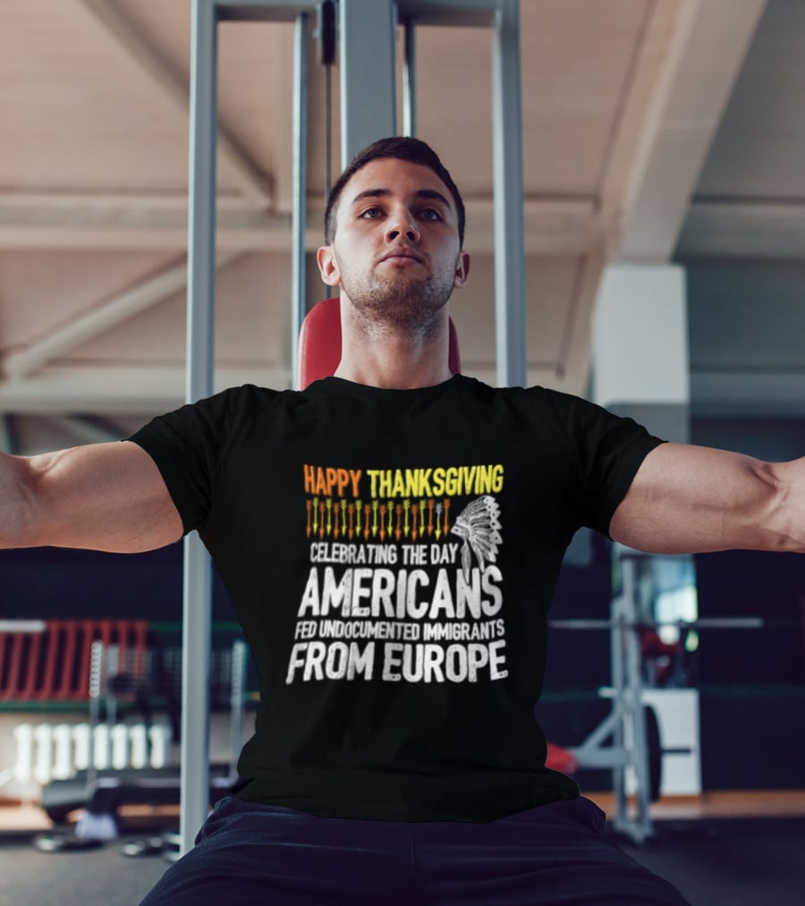 Happy Thanksgiving Celebrating The Day Americans Fed Undocumented Immigrants From Europe T-Shirt