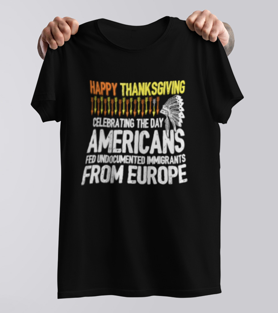 Happy Thanksgiving Celebrating The Day Americans Fed Undocumented Immigrants From Europe T-Shirt