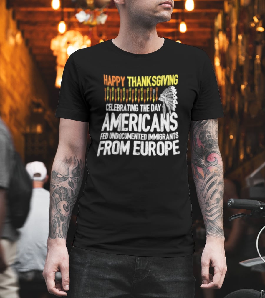 Happy Thanksgiving Celebrating The Day Americans Fed Undocumented Immigrants From Europe T-Shirt