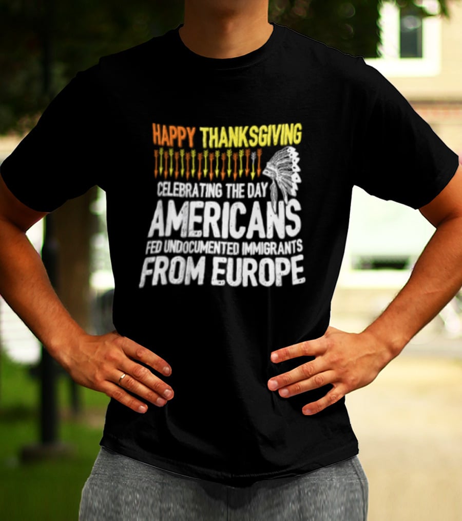 Happy Thanksgiving Celebrating The Day Americans Fed Undocumented Immigrants From Europe T-Shirt