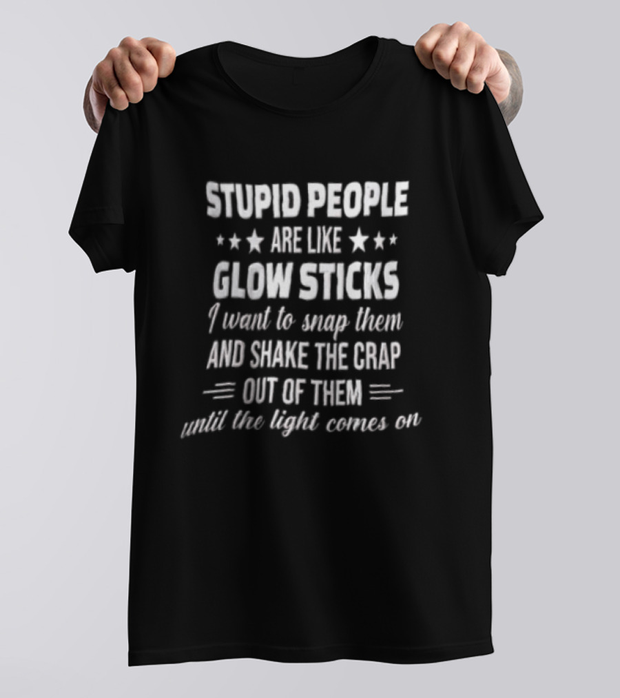 Stupid People Are Like Glow Sticks Snap Shake Until Light Comes On T-Shirt