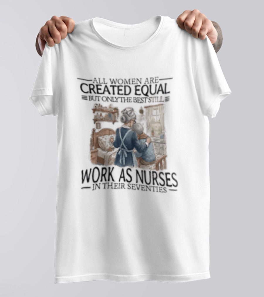 All Women Are Created Equal But Only The Best Work As Nurses In Their Seventies T-Shirt