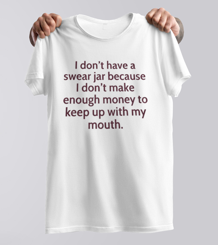 I Don't Have A Swear Jar Because I Don't Make Enough Money To Keep Up With My Mouth T-Shirt