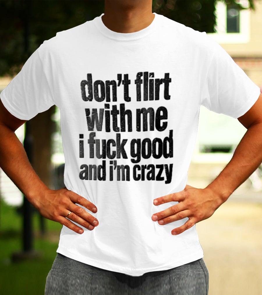 Don't Flirt With Me I Fuck Good And I'm Crazy T-Shirt