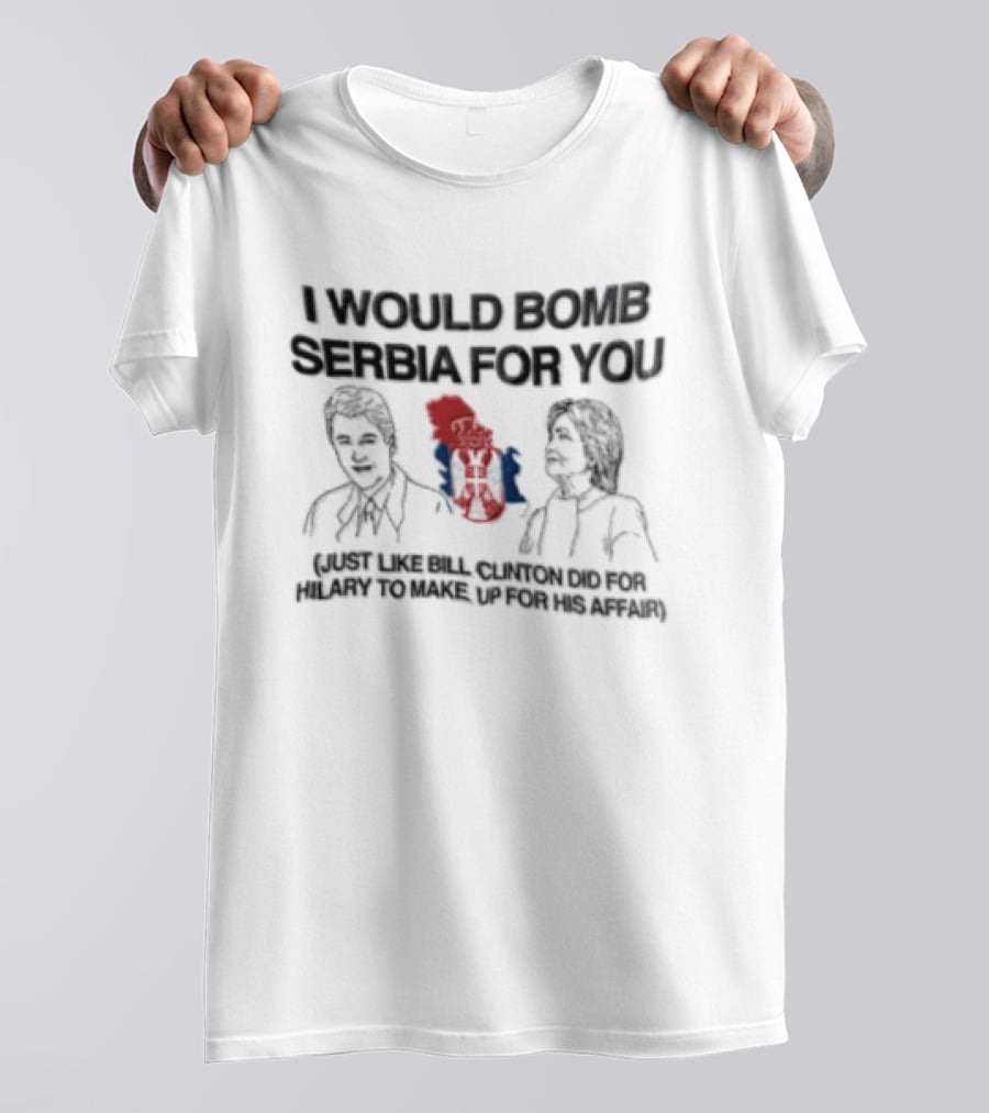 I Would Bomb Serbia For You Just Like Bill Clinton Did For Hilary To Make Up For His Affair T-Shirt