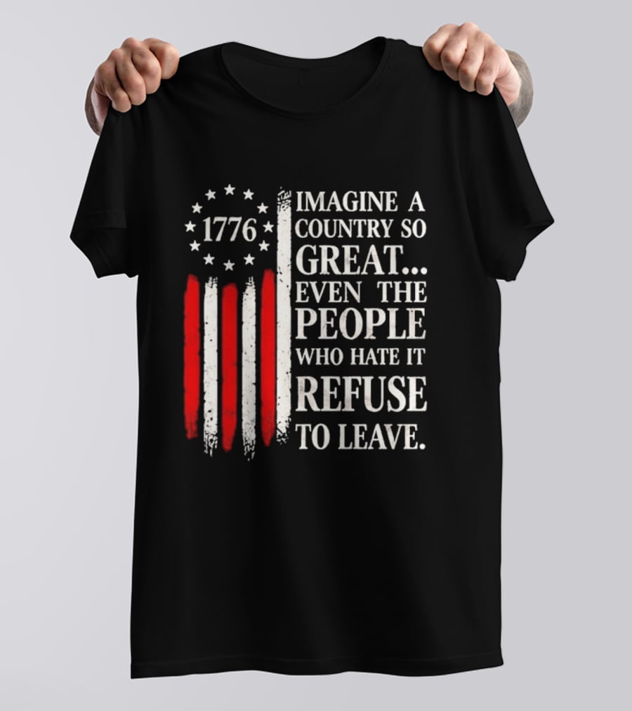 1776 Imagine A Country So Great Even The People Who Hate It Refuse To Leave T-Shirt