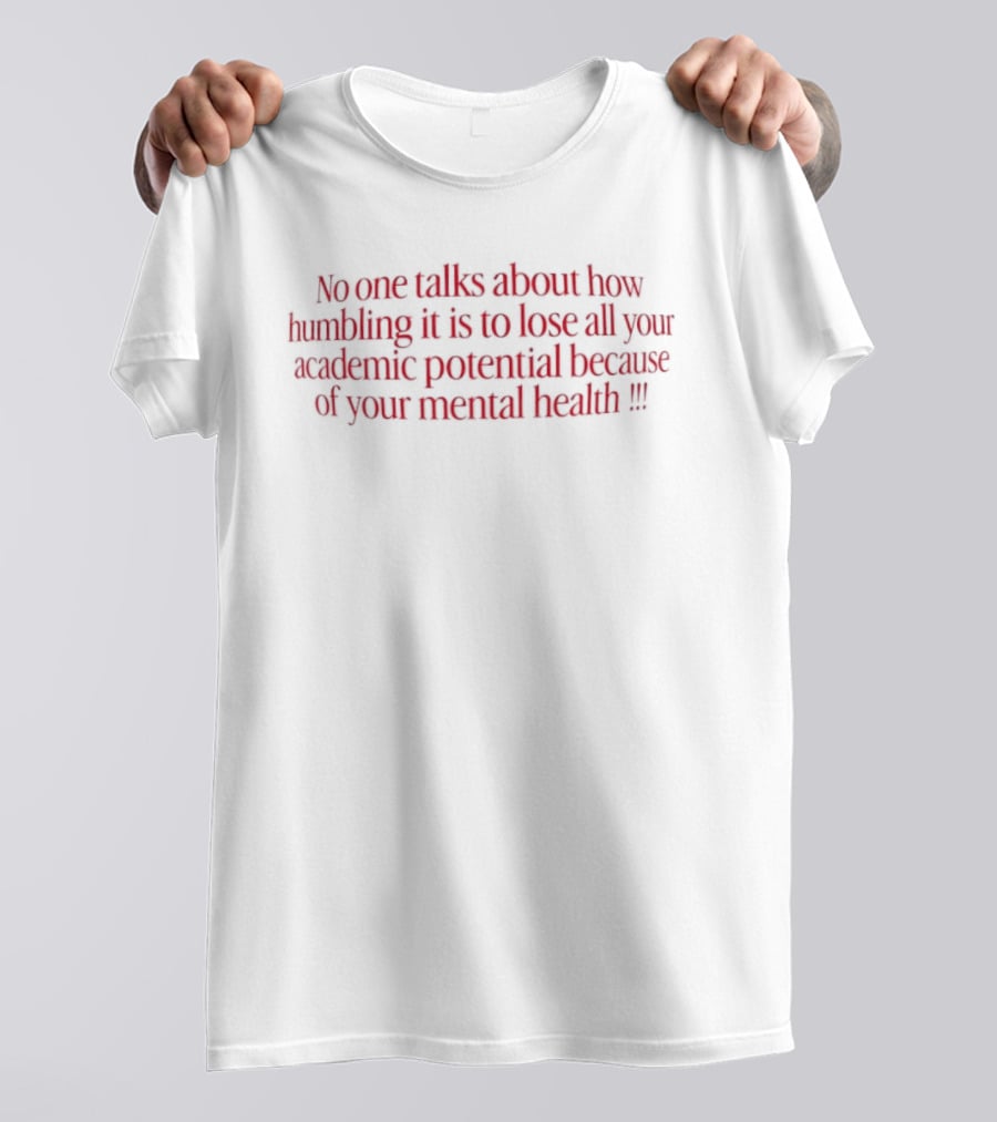 No One Talks About How Humbling It Is To Lose All Your Academic Potential Because Of Your Mental Health T-Shirt