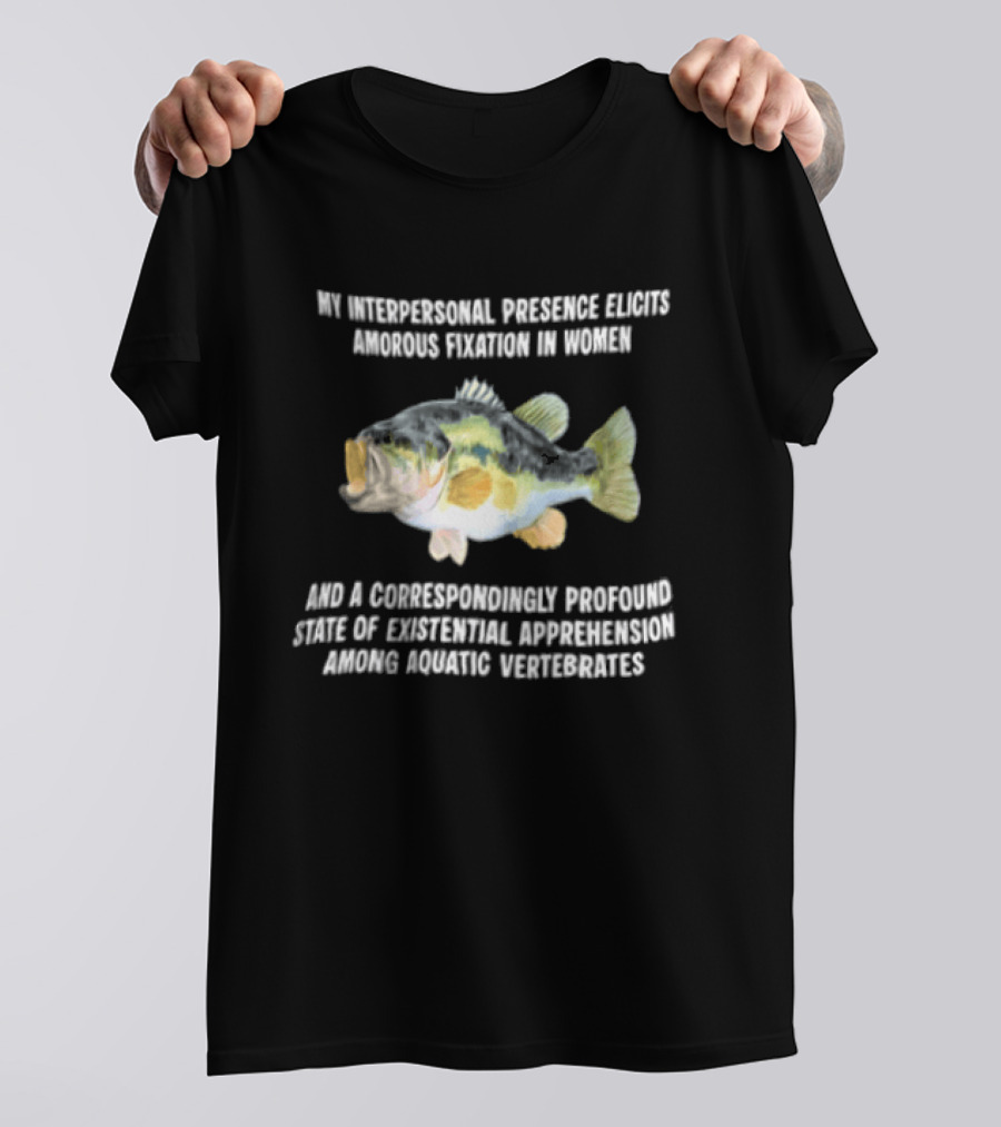 My Interpersonal Presence Elicits Amorous Fixation Women Existential Apprehension Aquatic Vertebrates Bass T-Shirt