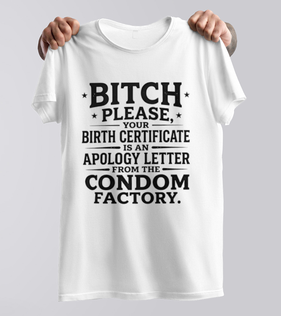 Bitch Please Your Birth Certificate Is An Apology Letter From The Condom Factory T-Shirt