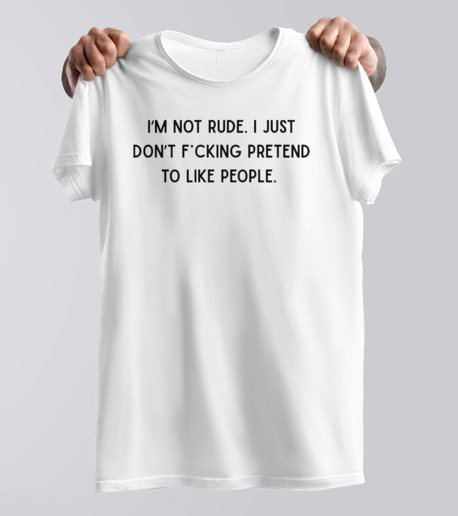 I'm Not Rude I Just Don't F*cking Pretend To Like People T-Shirt