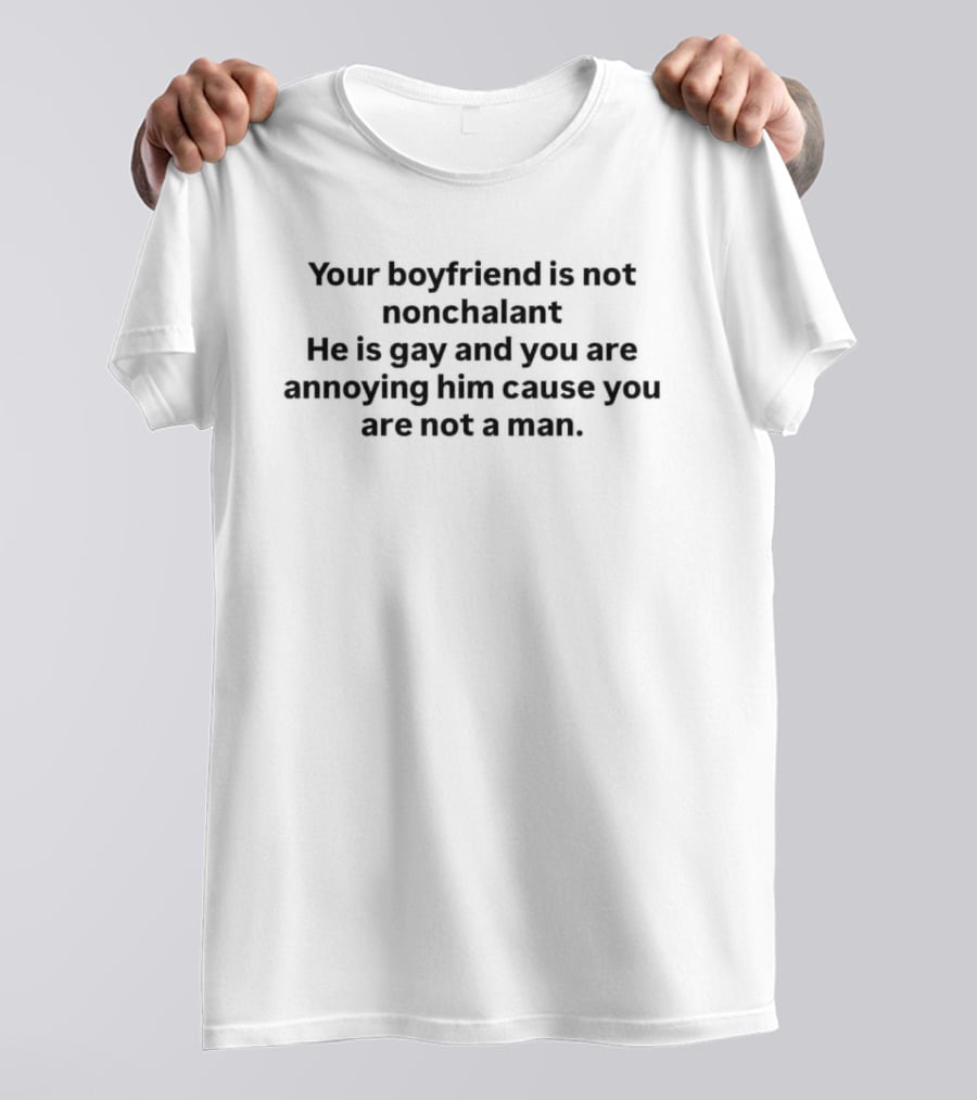 Your Boyfriend Is Not Nonchalant He Is Gay And You Are Annoying Him Cause You Are Not A Man T-Shirt