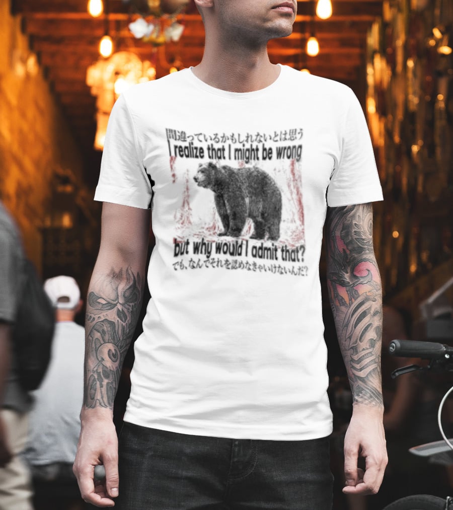 I Realize That I Might Be Wrong But Why Would I Admit That Bear T-Shirt