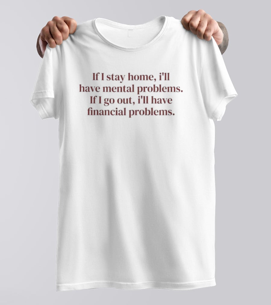 If I Stay Home I'll Have Mental Problems If I Go Out I'll Have Financial Problems T-Shirt