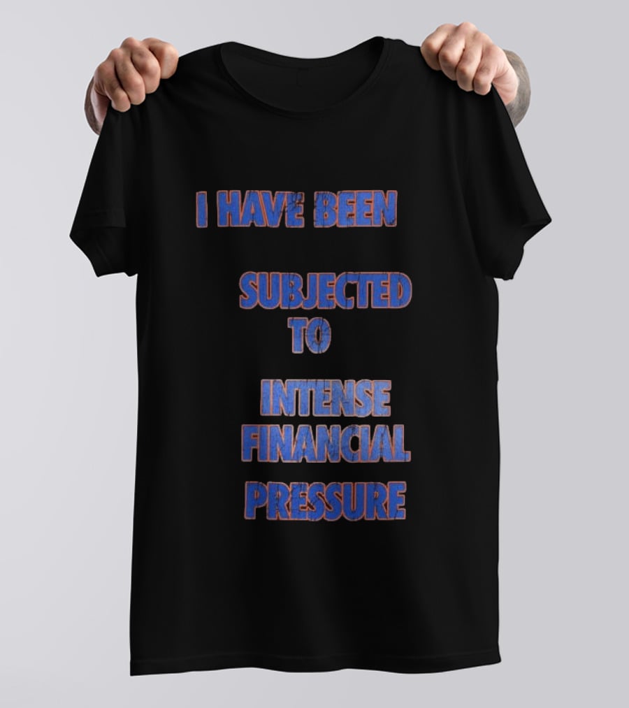 I Have Been Subjected To Intense Financial Pressure T-Shirt