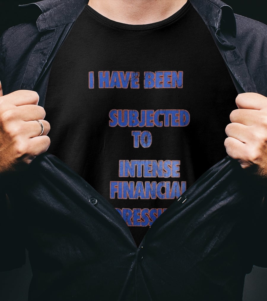 I Have Been Subjected To Intense Financial Pressure T-Shirt