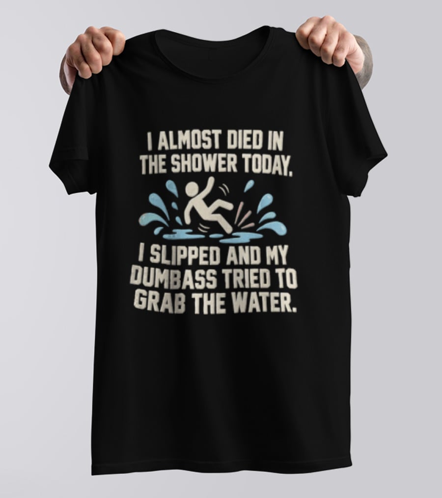 I Almost Died In The Shower Today I Slipped And My Dumbass Tried To Grab The Water Funny Humor T-Shirt