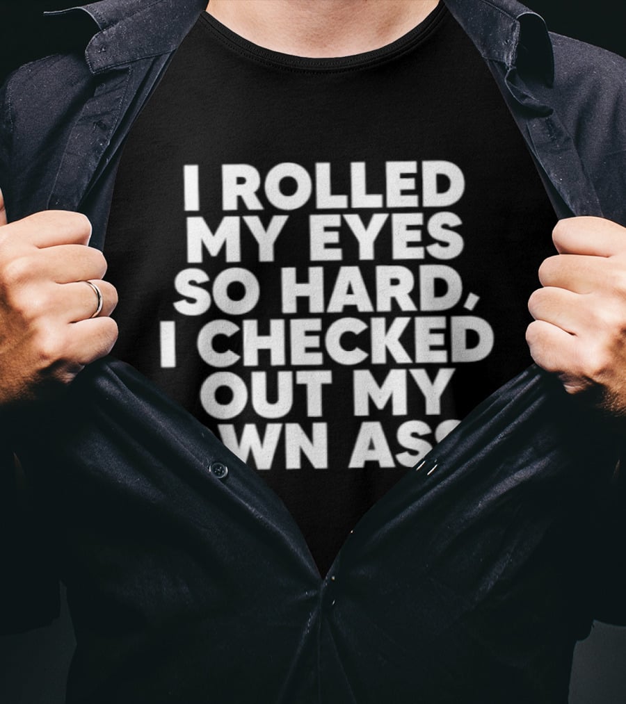 I Rolled My Eyes So Hard I Checked Out My Own Ass T-Shirt