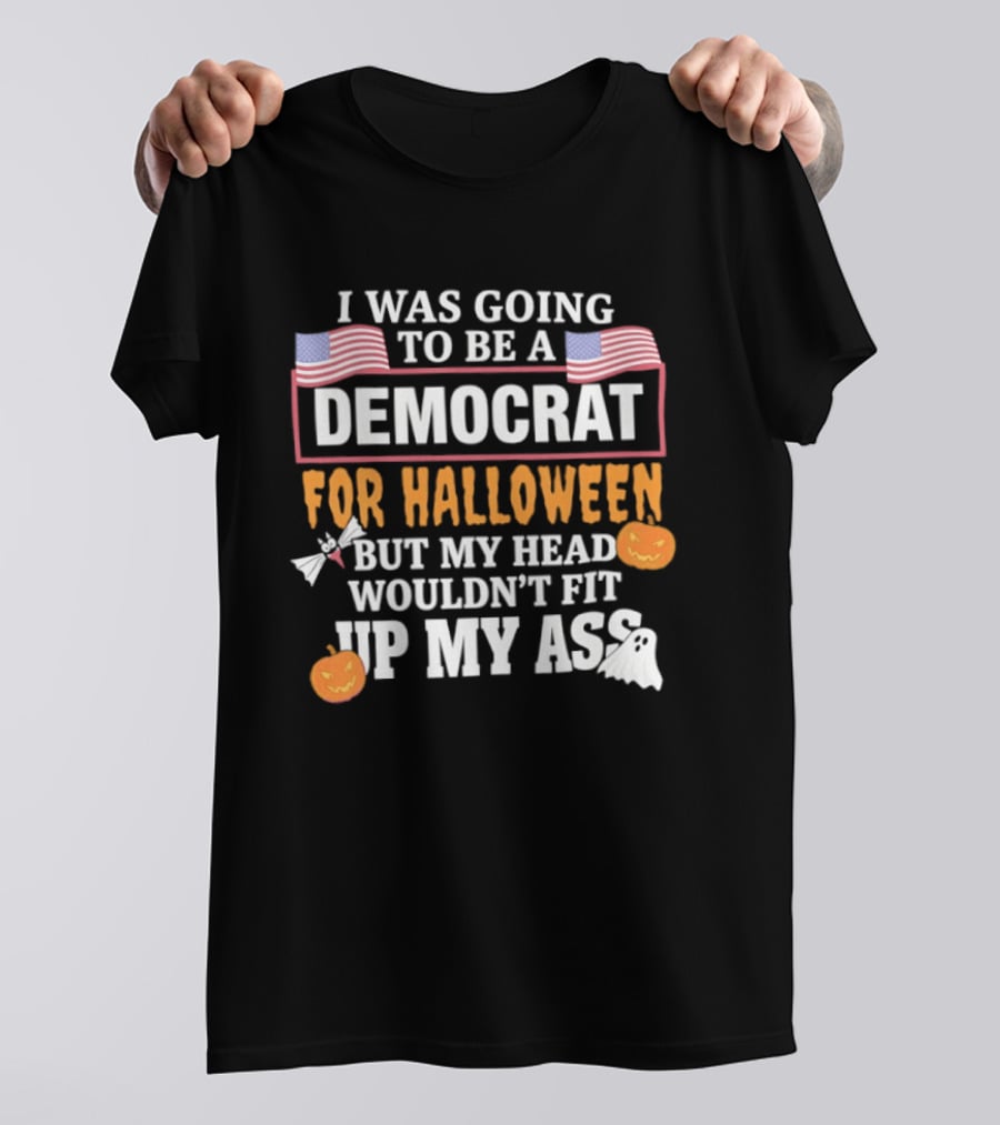 I Was Going To Be A Democrat For Halloween But My Head Wouldn't Fit Up My Ass T-Shirt