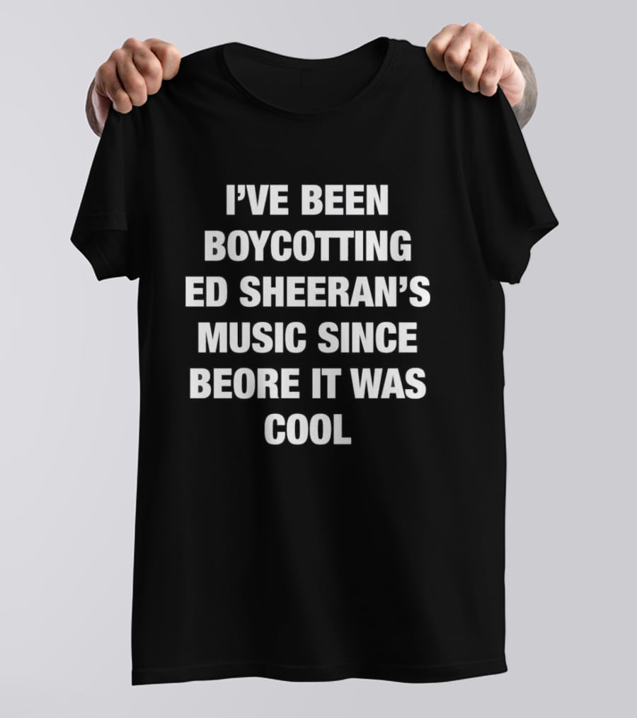 I'Ve Been Boycotting Ed Sheeran's Music Since Before It Was T-Shirt