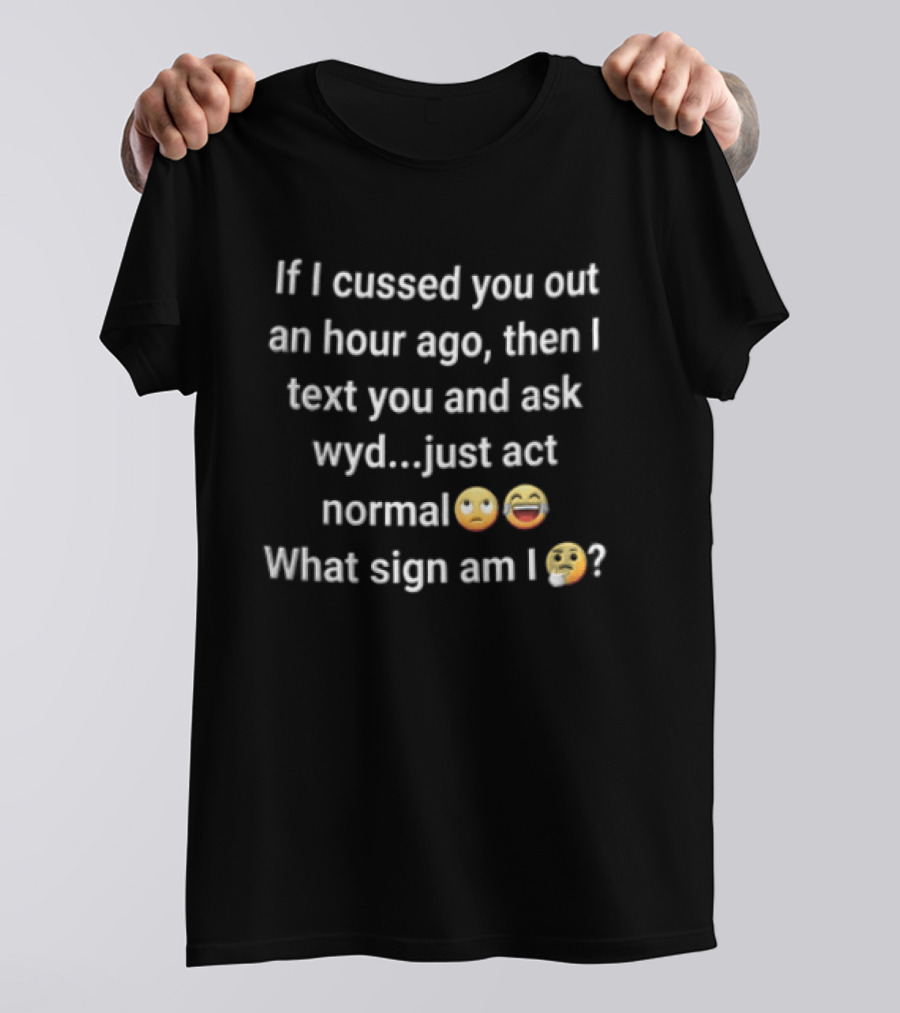 If I Cussed You Out An Hour Ago Then And Ask Wyd Just Act Normal What Sign Am Emojis T-Shirt