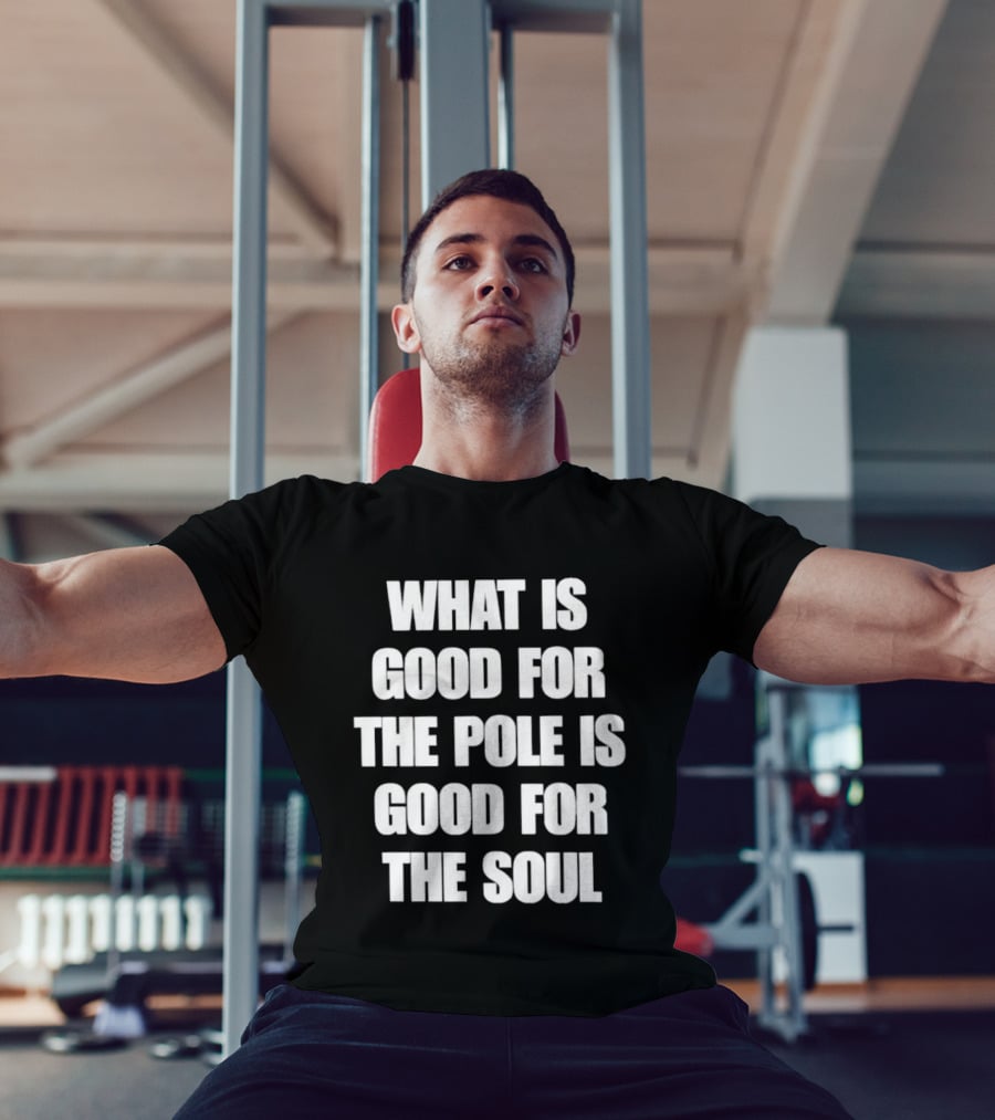 What Is Good For The Pole Is Good For The Soul T-Shirt