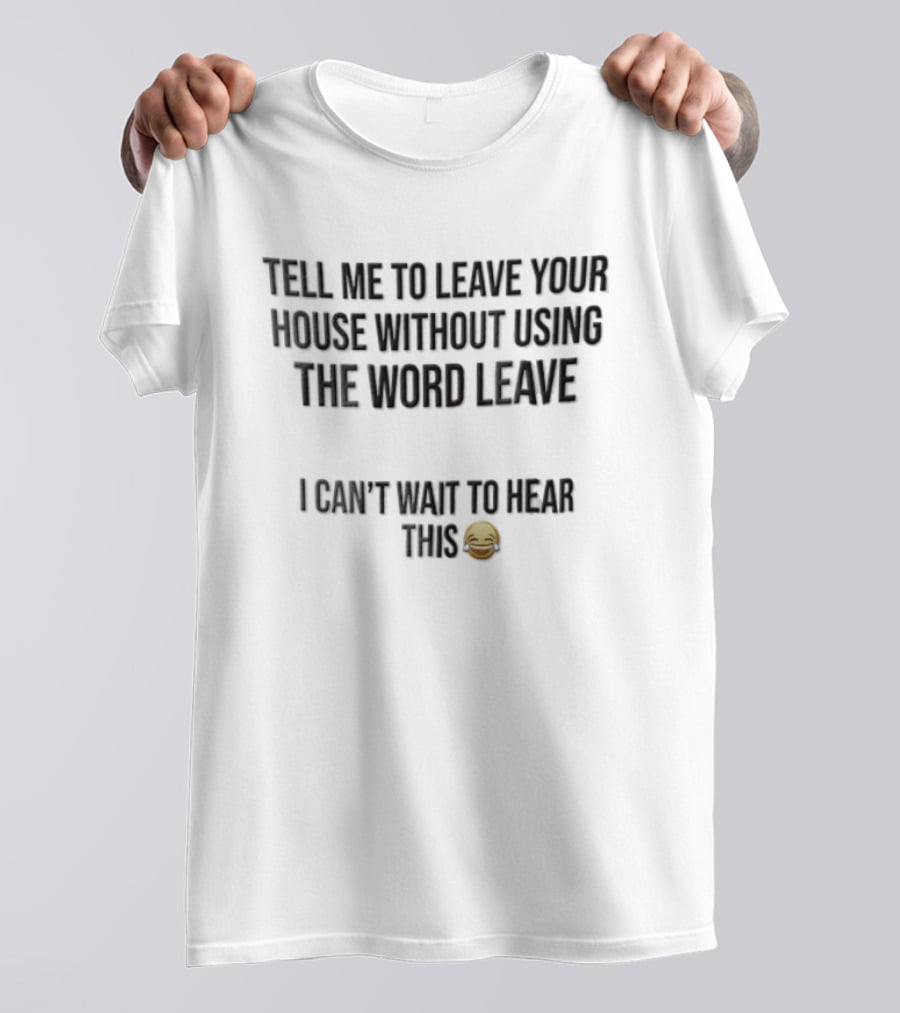 Tell Me To Leave Your House Without Using The Word Leave I Can't Wait To Hear This 😂 T-Shirt