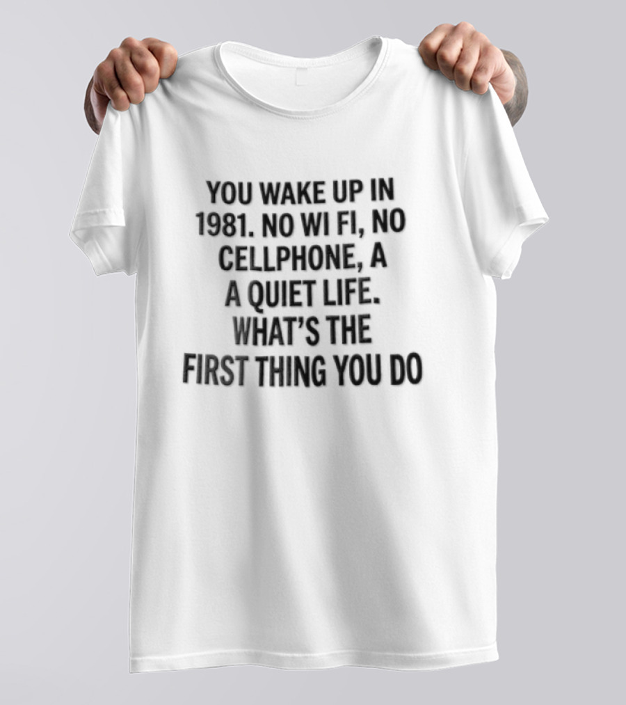 You Wake Up In 1981 No Wi Fi No Cellphone A Quiet Life What's The First Thing You Do T-Shirt
