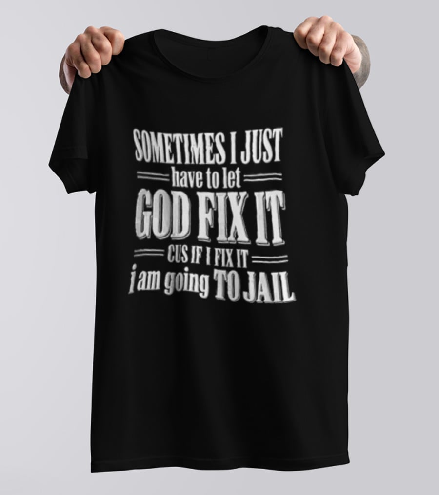 Sometimes I Just Have To Let God Fix It Cus If I Fix It I Am Going To Jail T-Shirt
