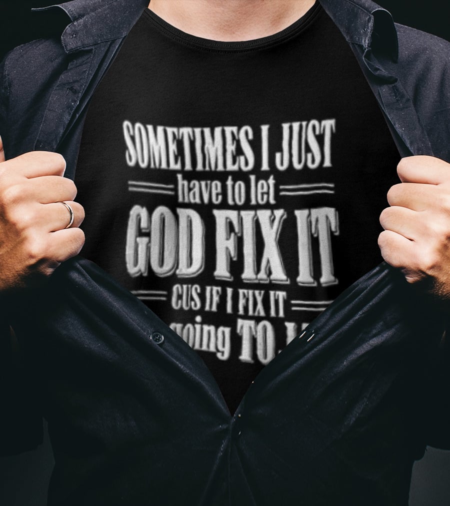 Sometimes I Just Have To Let God Fix It Cus If I Fix It I Am Going To Jail T-Shirt