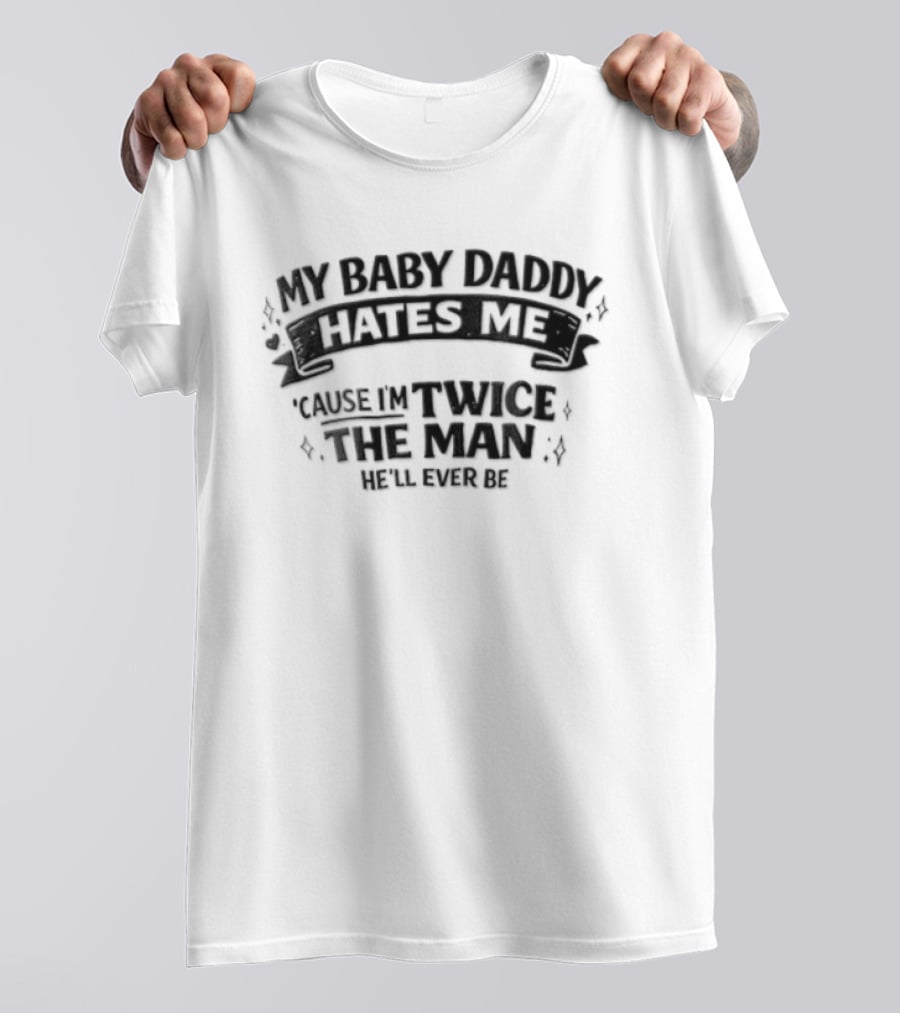My Baby Daddy Hates Me Cause Im Twice The Man Hell Ever Be T-Shirt