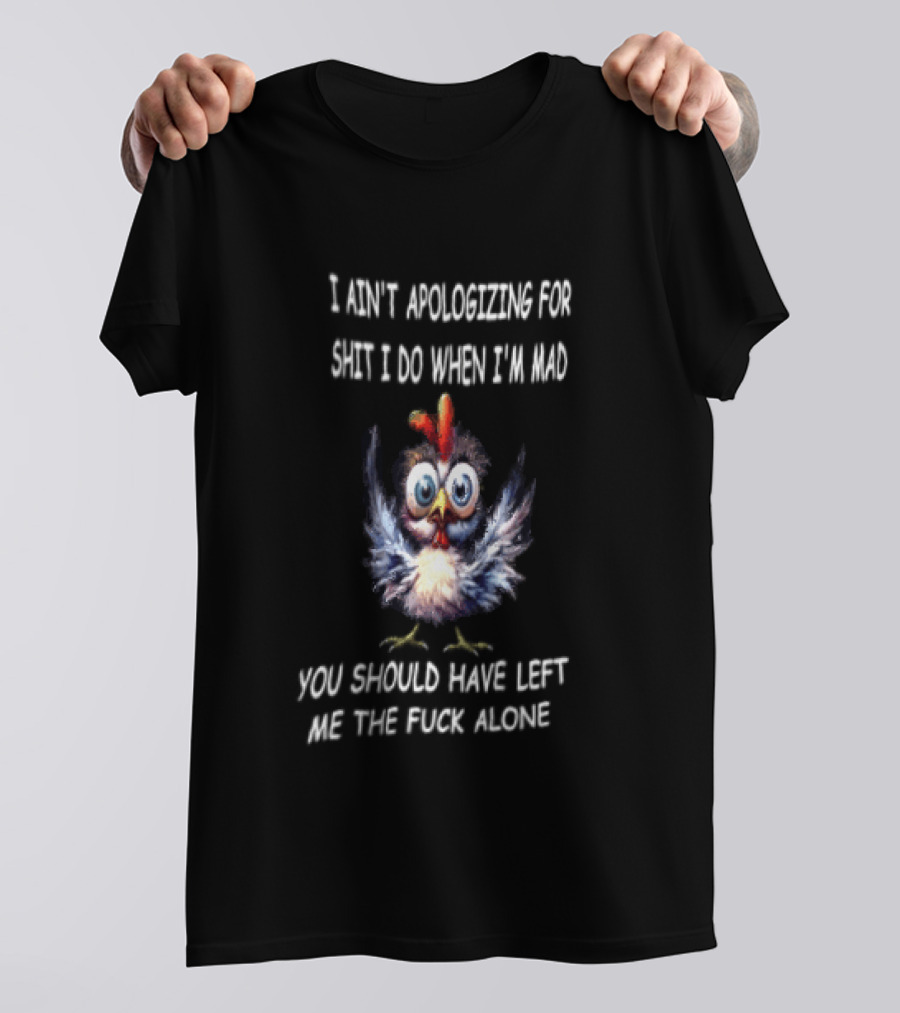 I Ain't Apologizing For Shit I Do When I'm Mad You Should Have Left Me The Fuck Alone Chicken T-Shirt