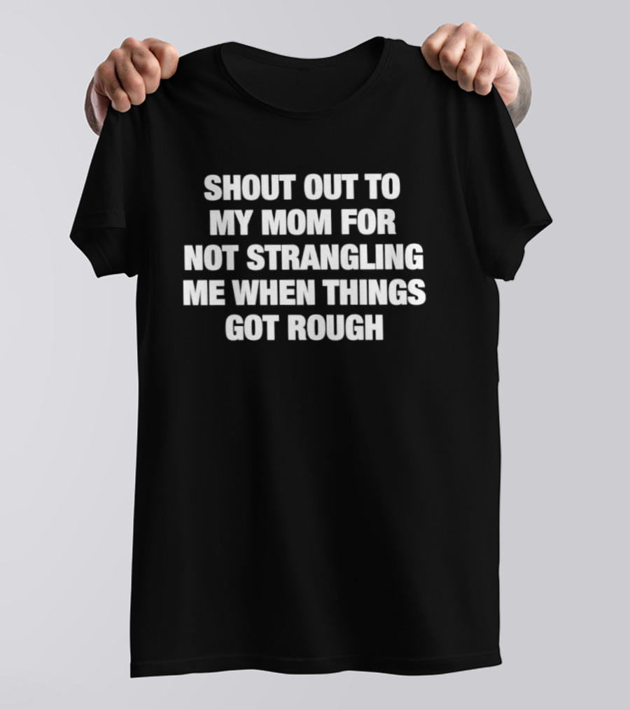 Shout Out To My Mom For Not Strangling Me When Things Got Rough T-Shirt