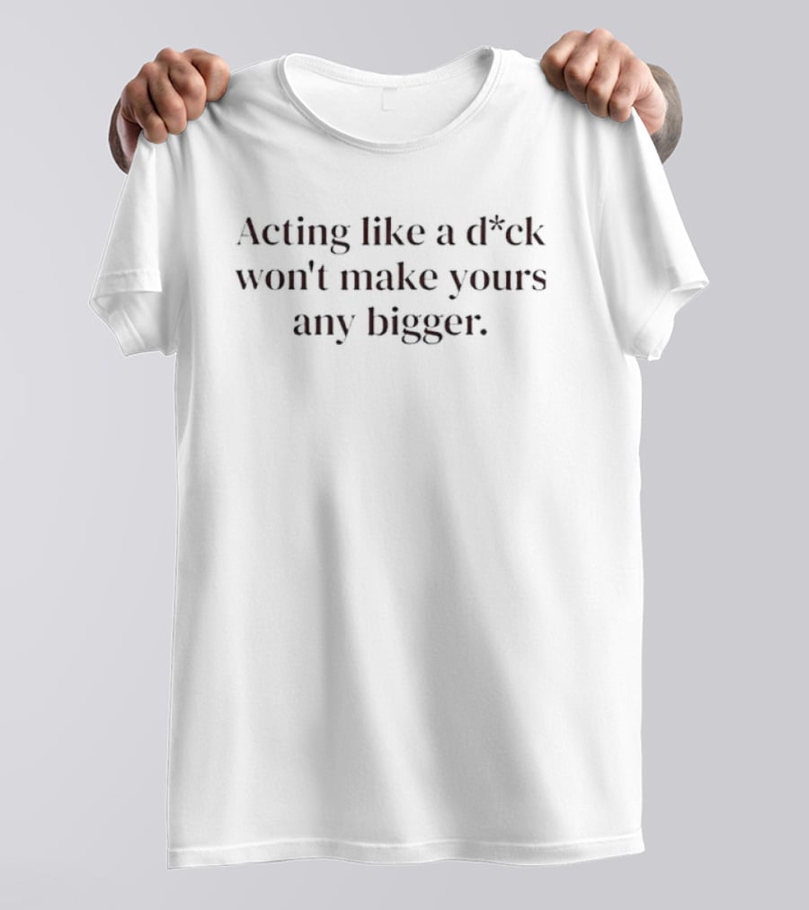 Acting Like A D*ck Won't Make Yours Any Bigger Original T-Shirt