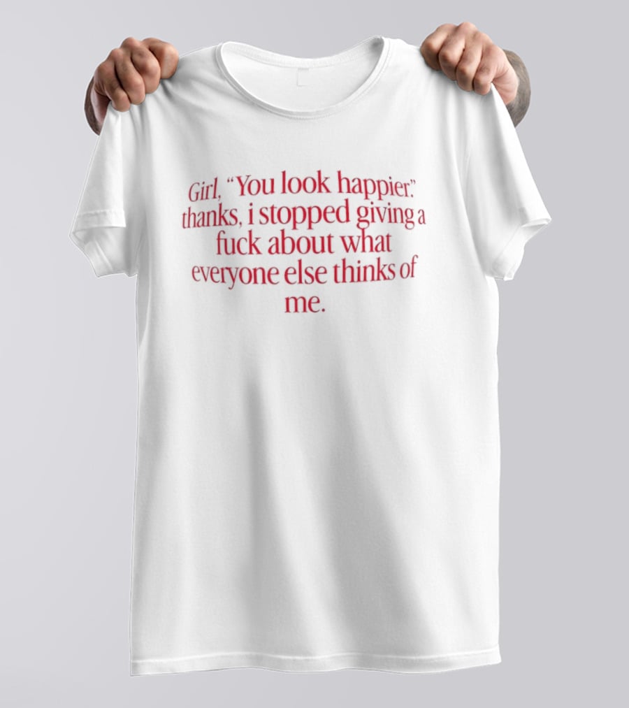 Girl You Look Happier Thanks I Stopped Giving A Fuck About What Everyone Else Thinks Of Me T-Shirt