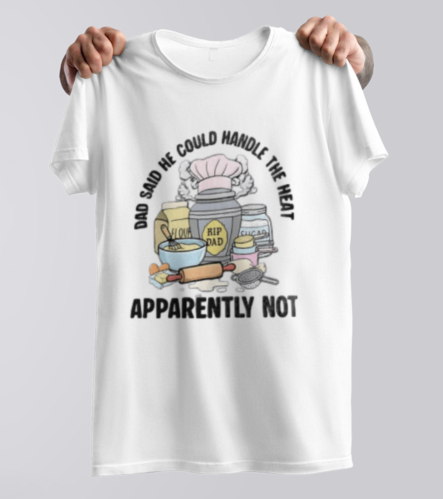 Dad Said He Could Handle The Heat Baking Humor RIP Dad Apparently Not T-Shirt