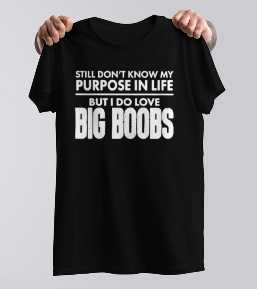 Still Don't Know My Purpose In Life But I Do Love Big Boobs T-Shirt