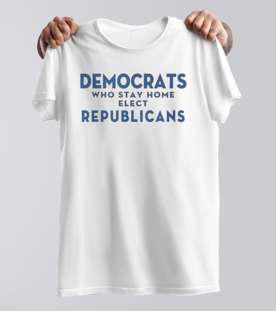 Democrats Who Stay Home Elect Republicans Political Message T-Shirt