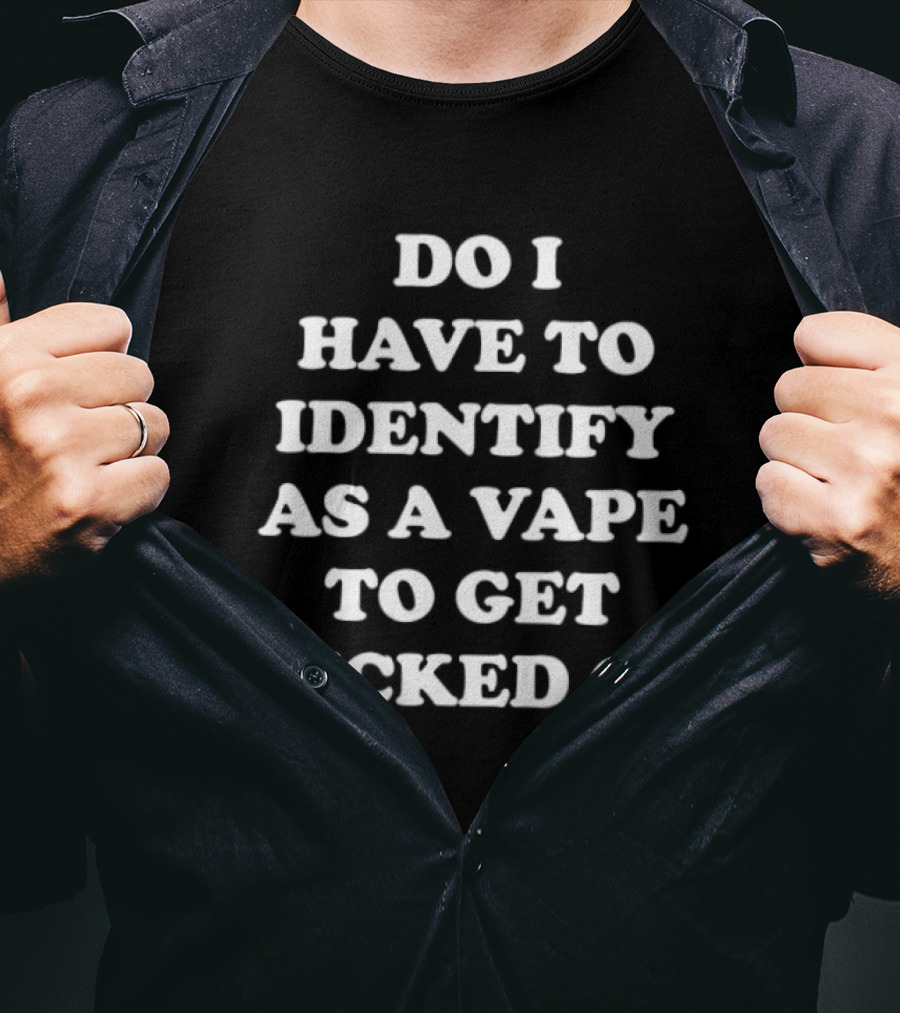 Do I Have To Identify As A Vape To Get Sucked On T-Shirt