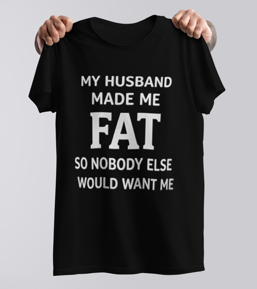 My Husband Made Me Fat So Nobody Else Would Want Me T-Shirt