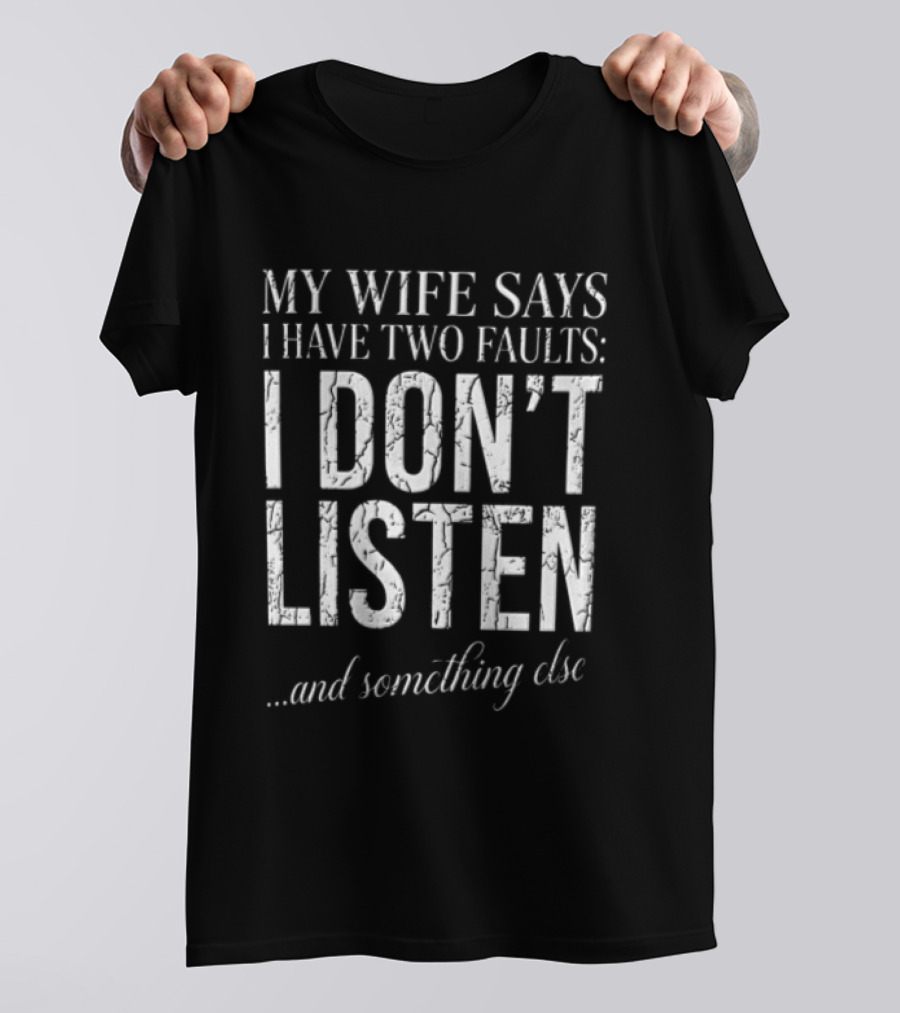 MY Wife Says I Have TWO Faults I Dont Listen And Something Else T-Shirt
