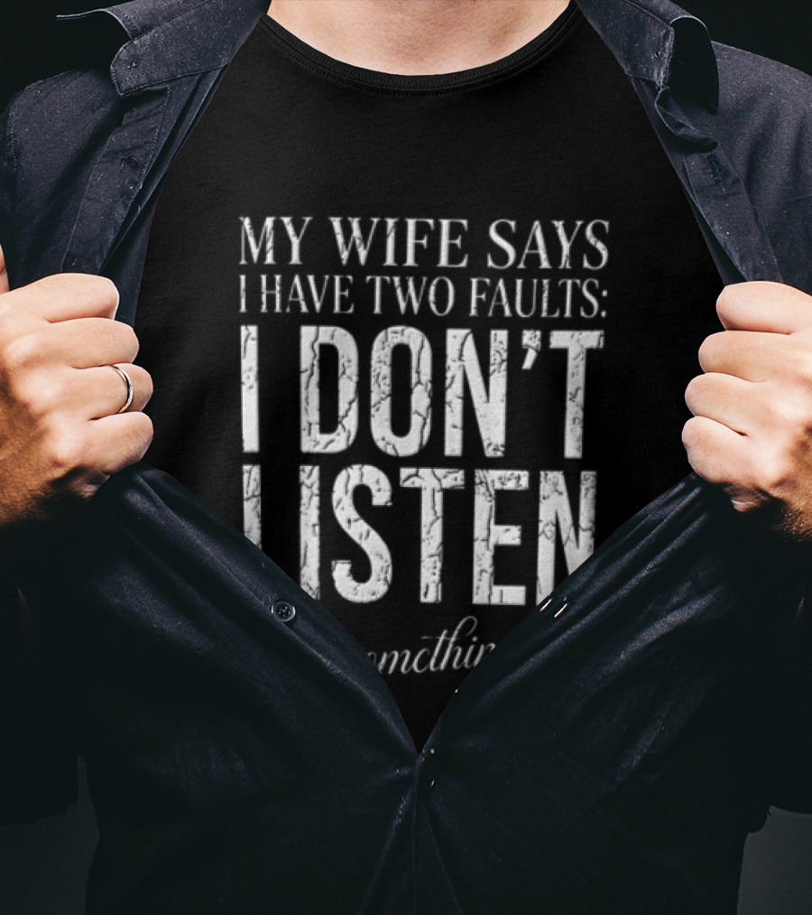 MY Wife Says I Have TWO Faults I Dont Listen And Something Else T-Shirt