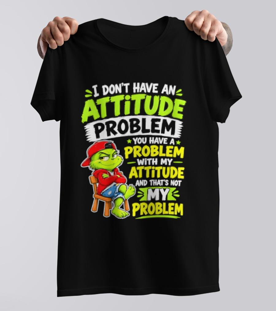I Don't Have An Attitude Problem You Have A Problem With My Attitude And That's Not My Problem Grinch T-Shirt