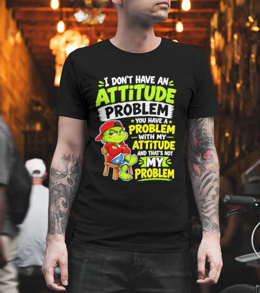 I Don't Have An Attitude Problem You Have A Problem With My Attitude And That's Not My Problem Grinch T-Shirt