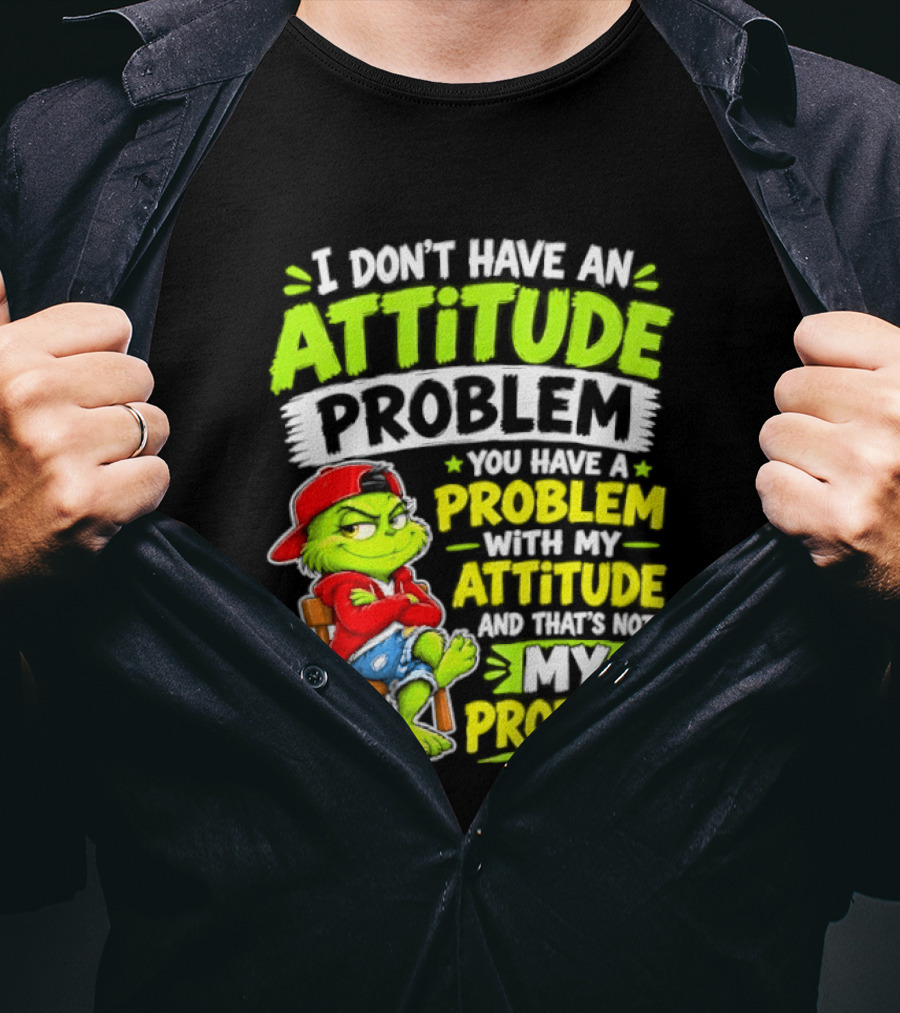 I Don't Have An Attitude Problem You Have A Problem With My Attitude And That's Not My Problem Grinch T-Shirt