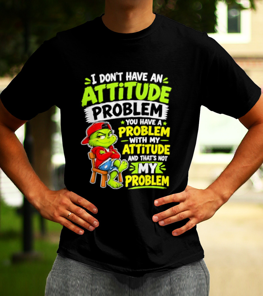 I Don't Have An Attitude Problem You Have A Problem With My Attitude And That's Not My Problem Grinch T-Shirt