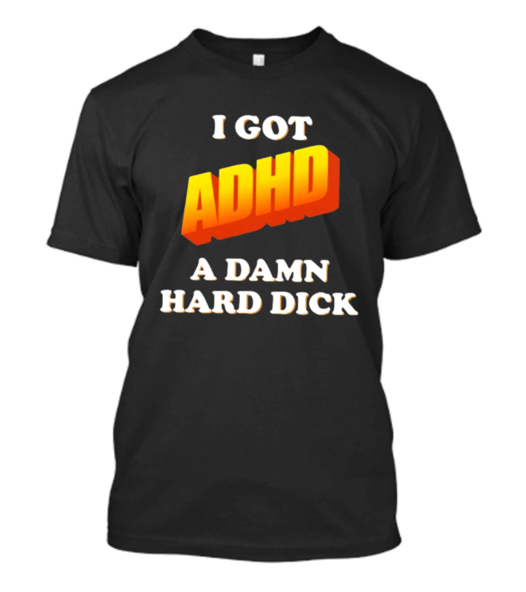 I Got ADHD A Damn Hard Dick T-Shirt